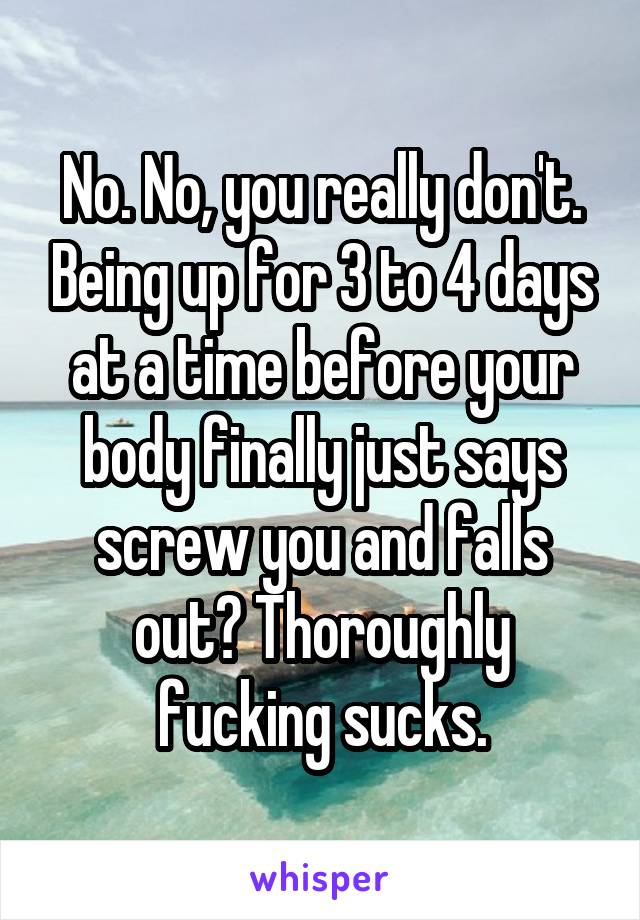 No. No, you really don't. Being up for 3 to 4 days at a time before your body finally just says screw you and falls out? Thoroughly fucking sucks.