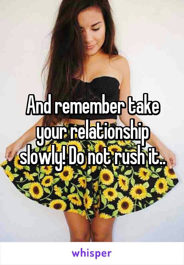 And remember take your relationship slowly! Do not rush it..