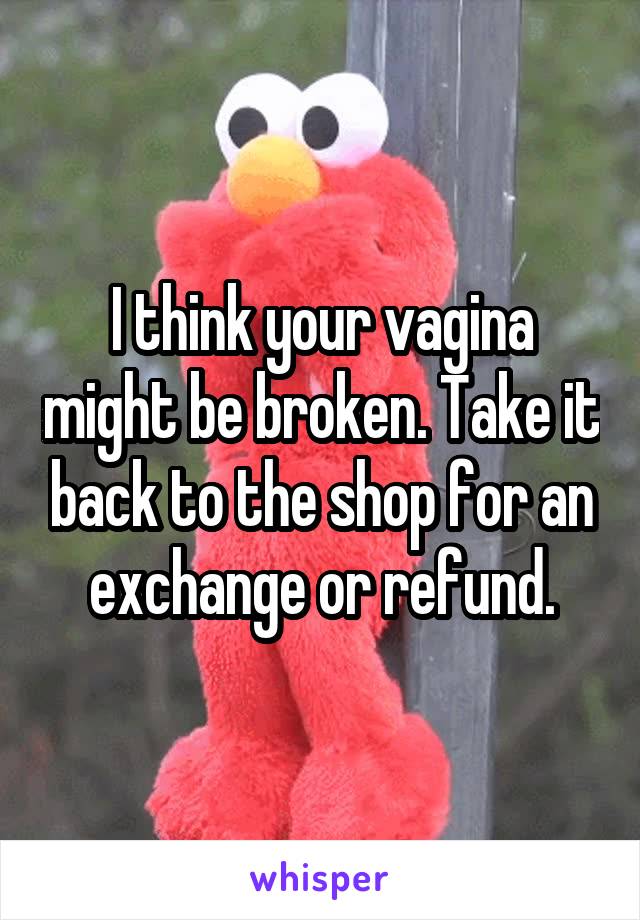 I think your vagina might be broken. Take it back to the shop for an exchange or refund.