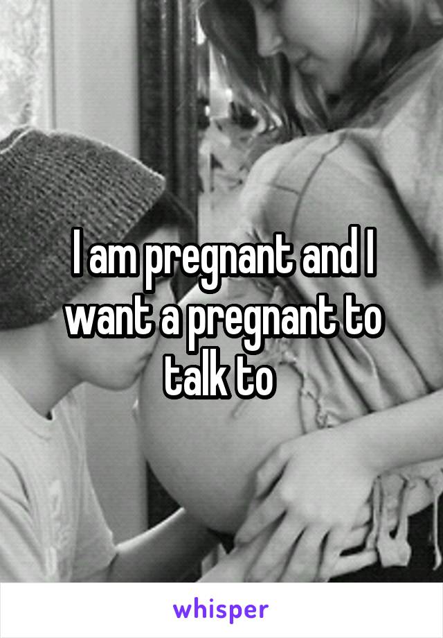 I am pregnant and I want a pregnant to talk to 