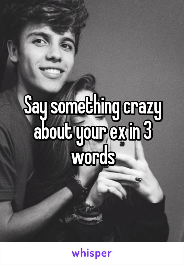 Say something crazy about your ex in 3 words