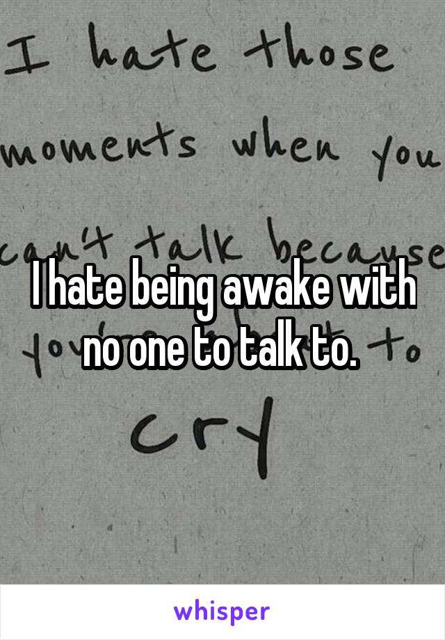 I hate being awake with no one to talk to. 