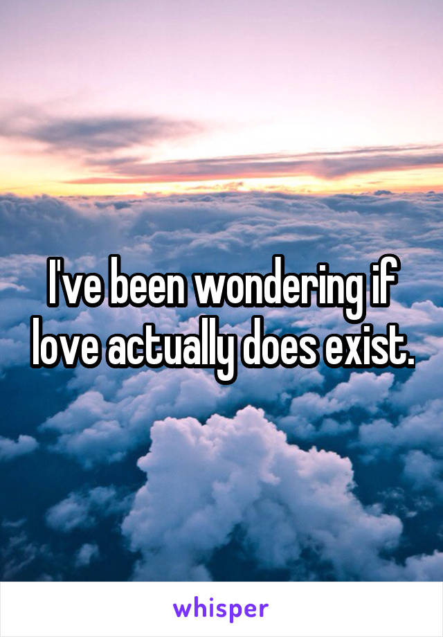 I've been wondering if love actually does exist.