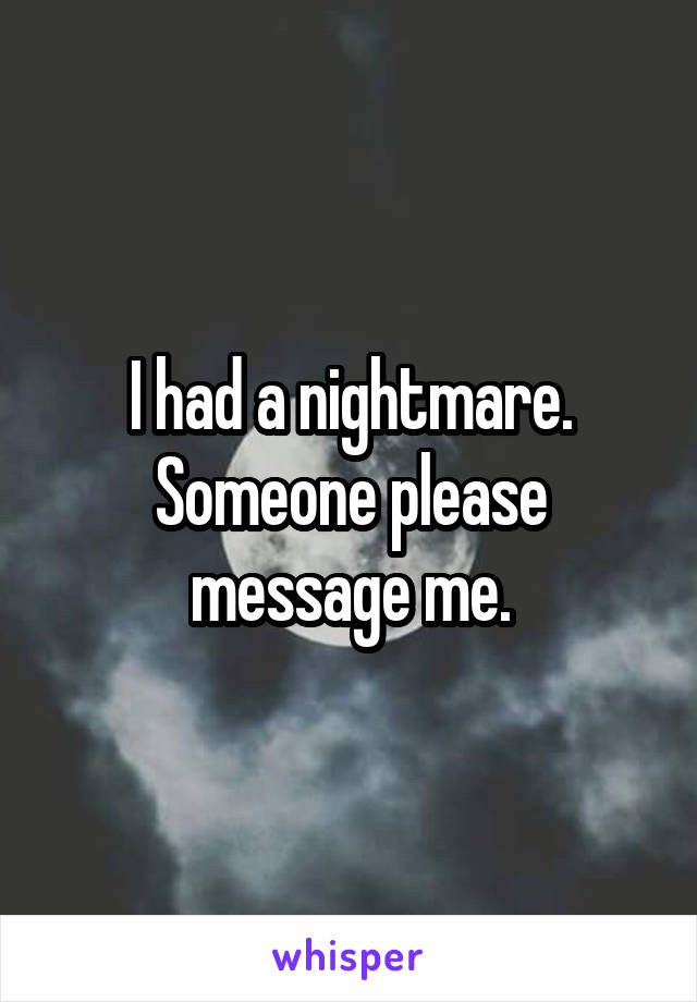 I had a nightmare. Someone please message me.