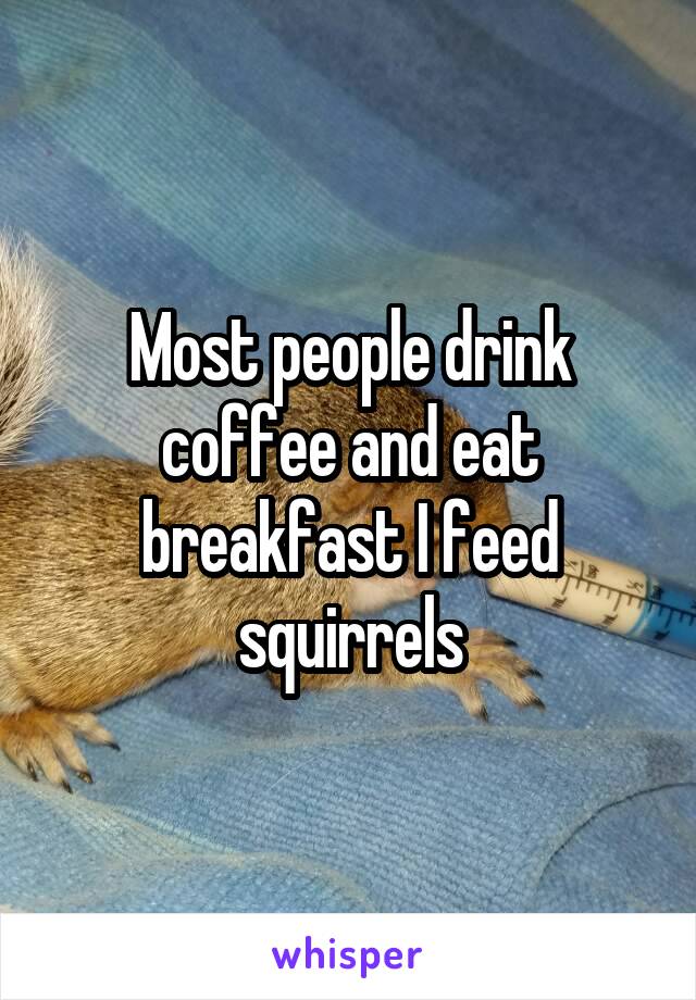 Most people drink coffee and eat breakfast I feed squirrels