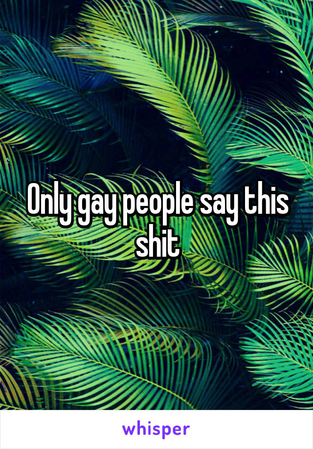 Only gay people say this shit