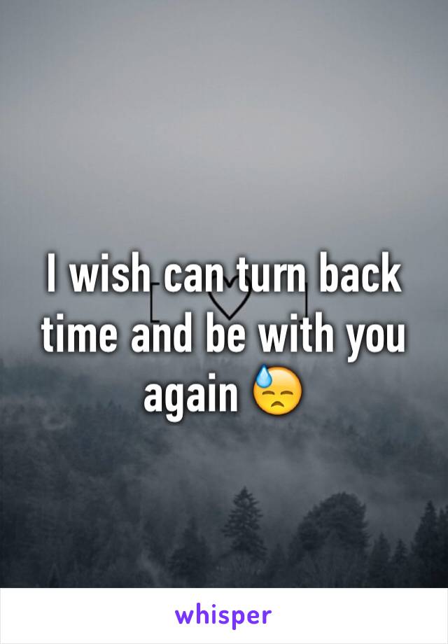 I wish can turn back time and be with you again 😓