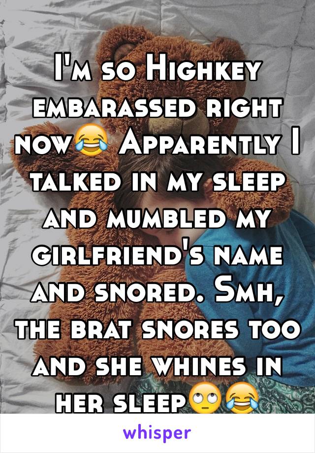 I'm so Highkey embarassed right now😂 Apparently I talked in my sleep and mumbled my girlfriend's name and snored. Smh, the brat snores too and she whines in her sleep🙄😂 