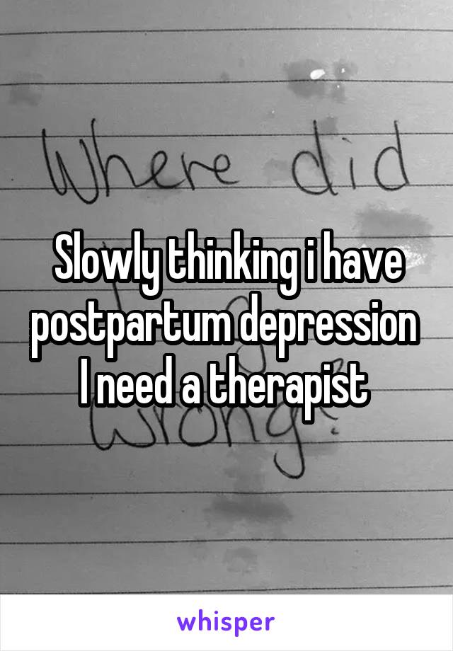 Slowly thinking i have postpartum depression 
I need a therapist 