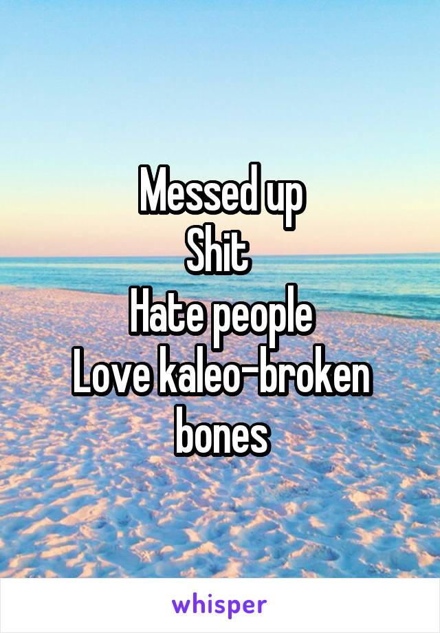 Messed up
Shit 
Hate people
Love kaleo-broken bones