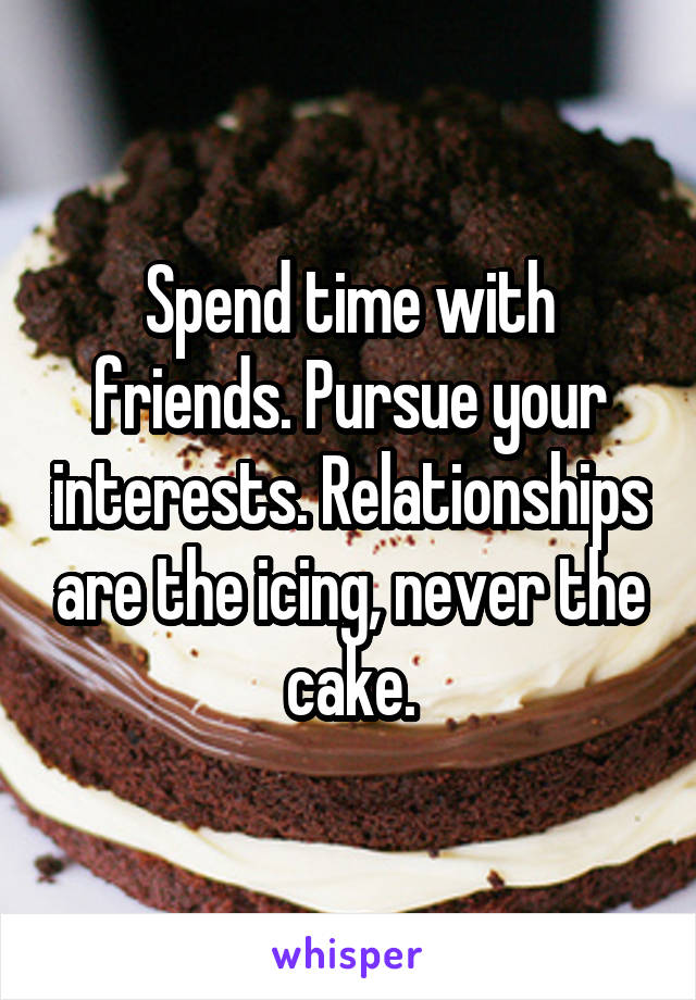 Spend time with friends. Pursue your interests. Relationships are the icing, never the cake.