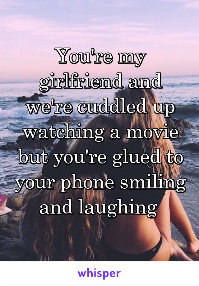 You're my girlfriend and we're cuddled up watching a movie but you're glued to your phone smiling and laughing 
