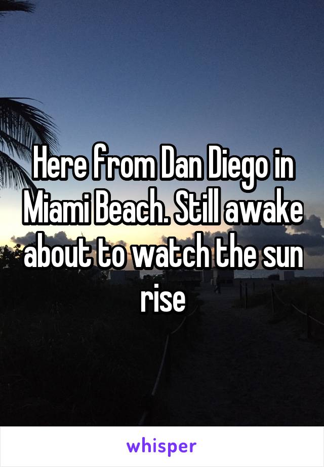 Here from Dan Diego in Miami Beach. Still awake about to watch the sun rise