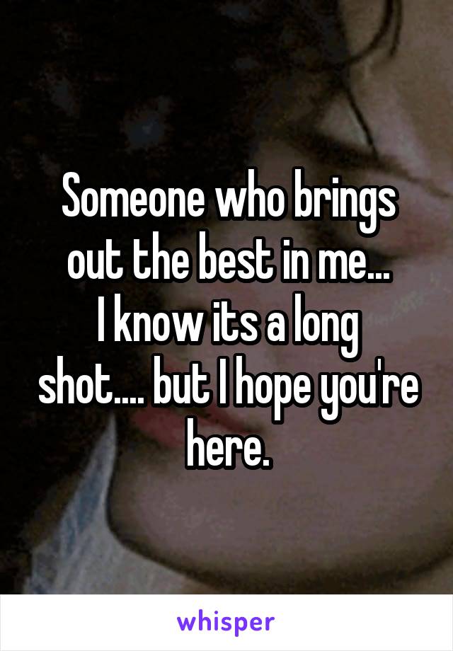 Someone who brings out the best in me...
I know its a long shot.... but I hope you're here.