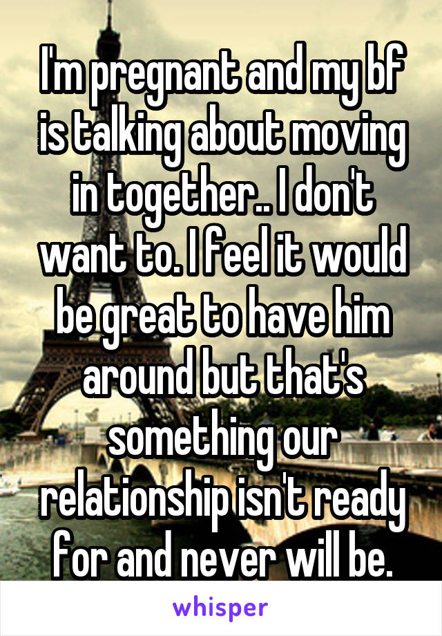 I'm pregnant and my bf is talking about moving in together.. I don't want to. I feel it would be great to have him around but that's something our relationship isn't ready for and never will be.