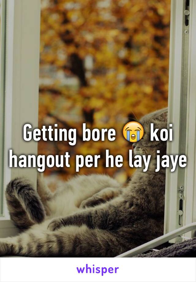 Getting bore 😭 koi hangout per he lay jaye