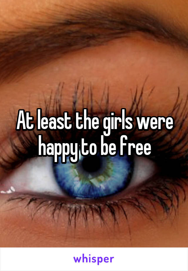 At least the girls were happy to be free