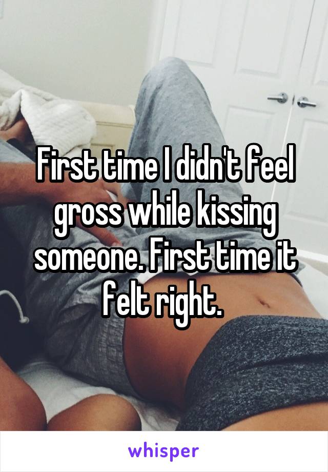 First time I didn't feel gross while kissing someone. First time it felt right. 