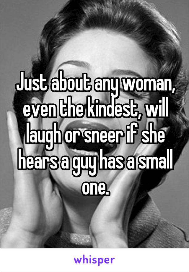 Just about any woman, even the kindest, will laugh or sneer if she hears a guy has a small one.