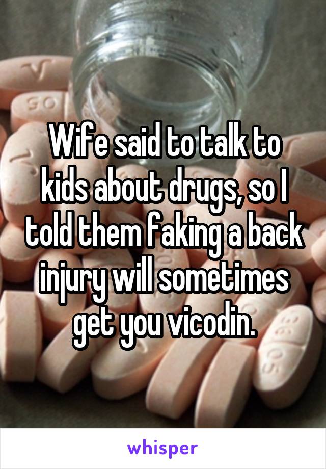 Wife said to talk to kids about drugs, so I told them faking a back injury will sometimes get you vicodin.