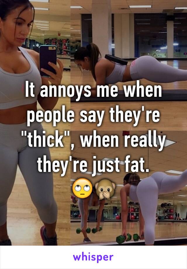 It annoys me when people say they're "thick", when really they're just fat. 
🙄🙊