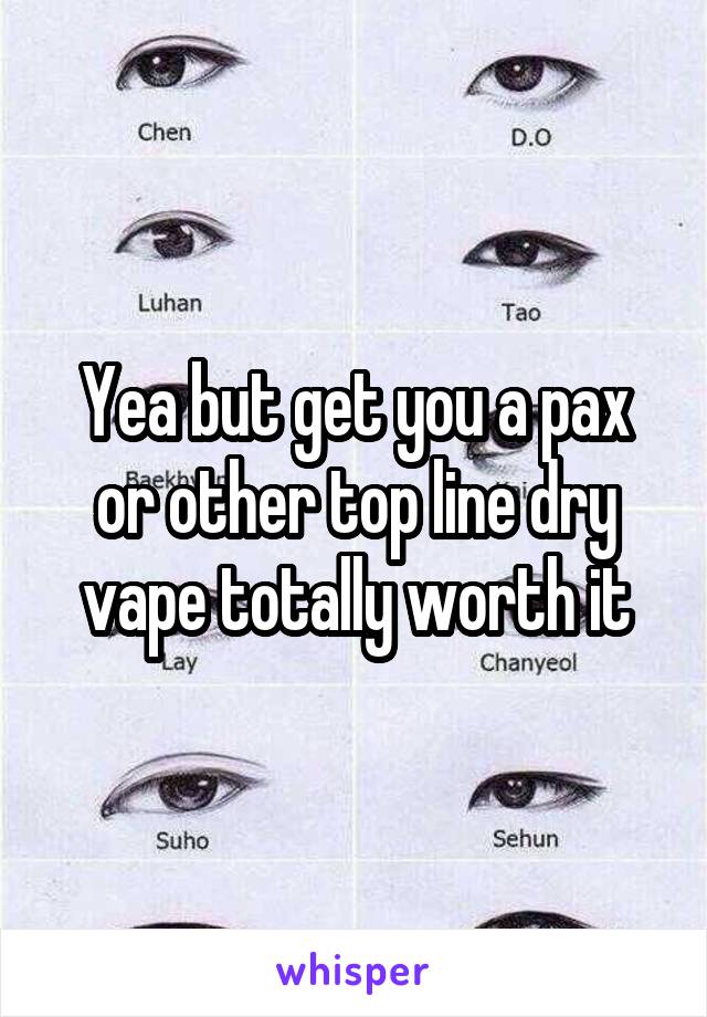 Yea but get you a pax or other top line dry vape totally worth it