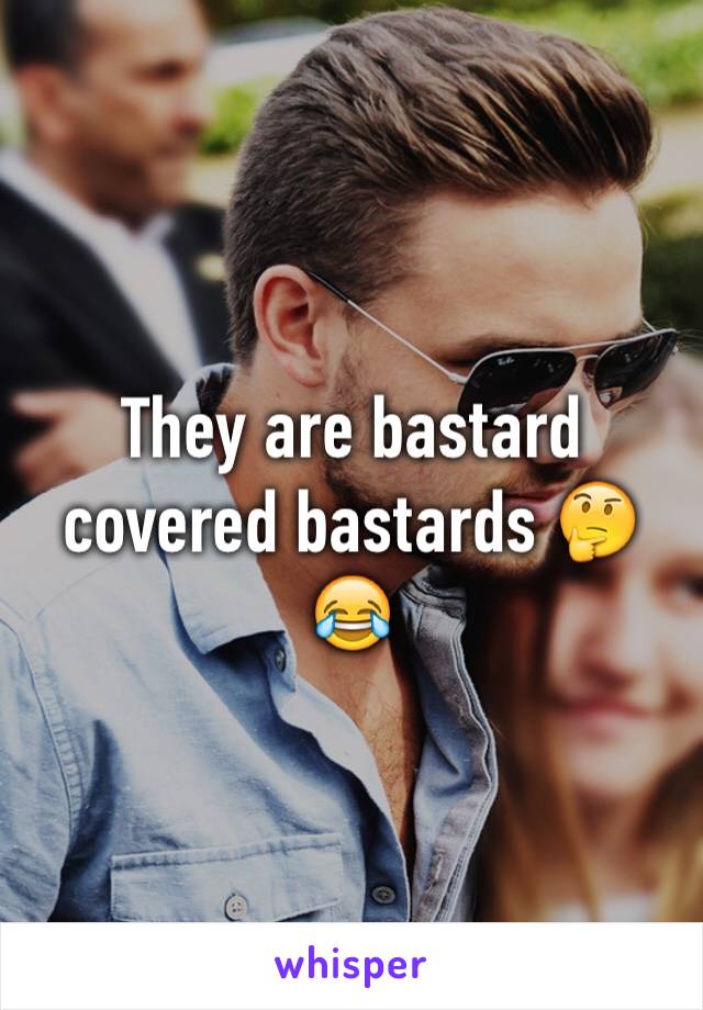 They are bastard covered bastards 🤔😂