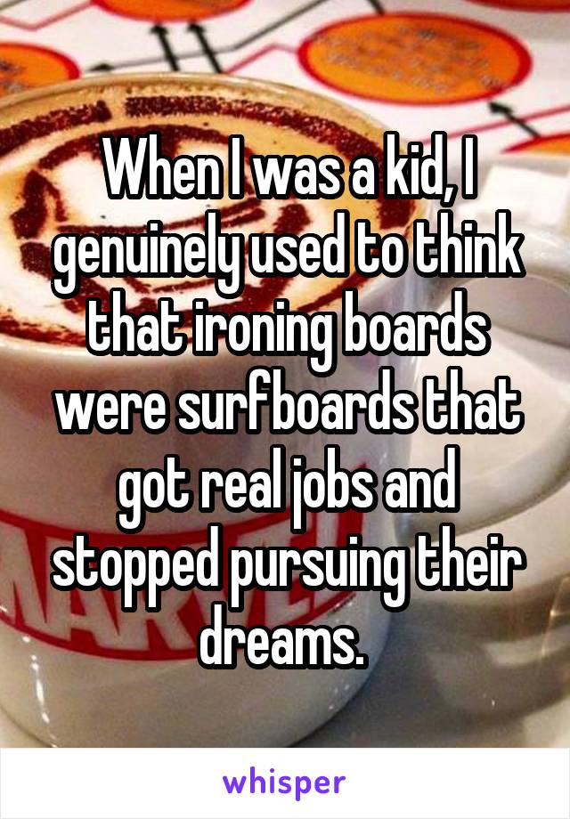 When I was a kid, I genuinely used to think that ironing boards were surfboards that got real jobs and stopped pursuing their dreams. 