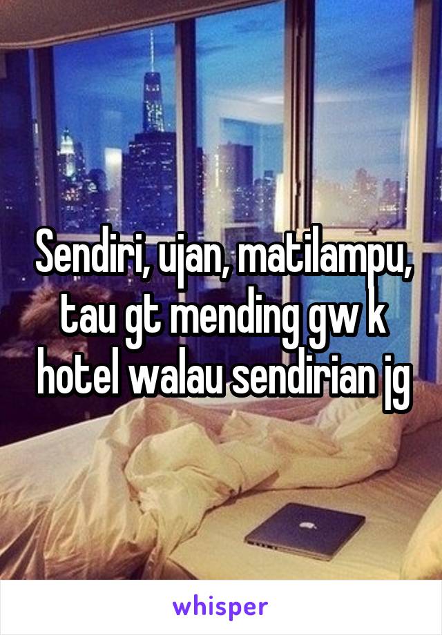 Sendiri, ujan, matilampu, tau gt mending gw k hotel walau sendirian jg