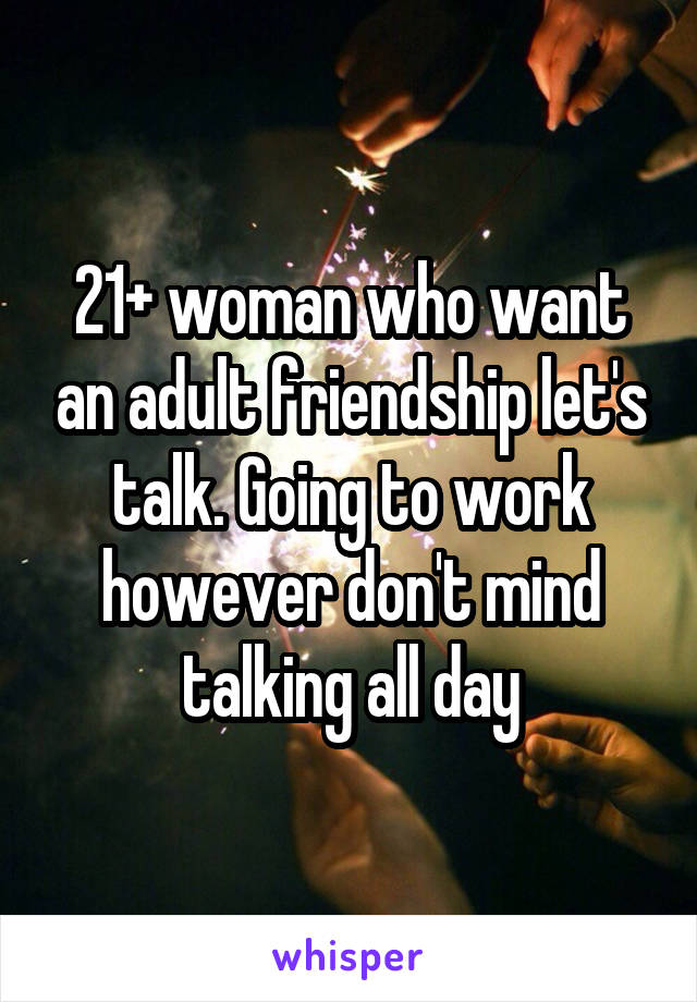 21+ woman who want an adult friendship let's talk. Going to work however don't mind talking all day