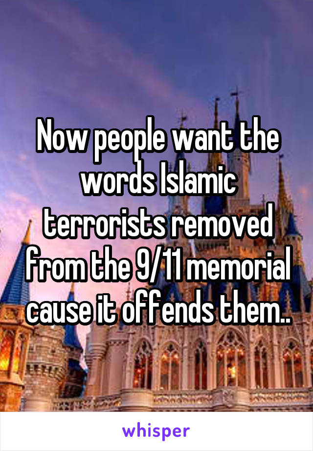 Now people want the words Islamic terrorists removed from the 9/11 memorial cause it offends them..