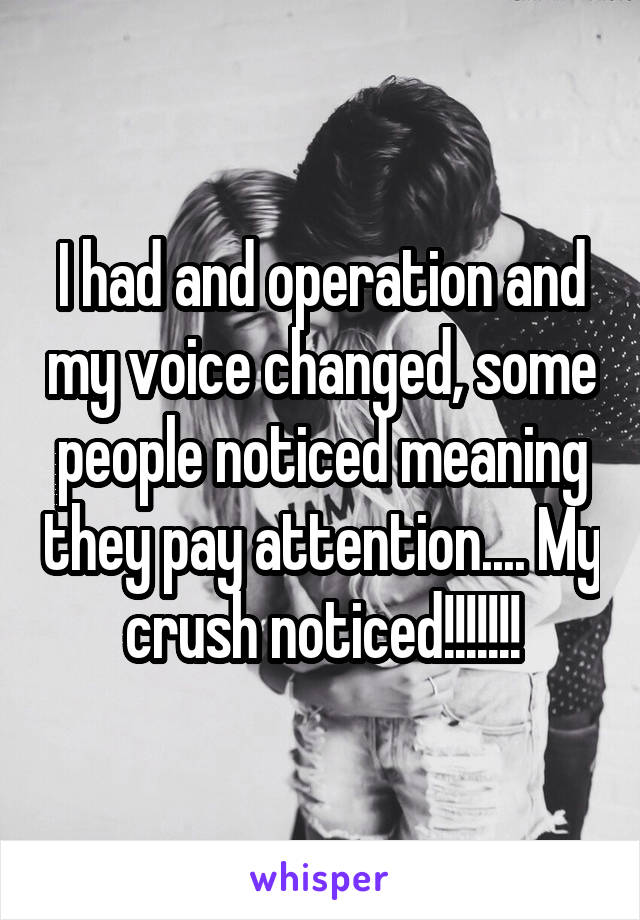 I had and operation and my voice changed, some people noticed meaning they pay attention.... My crush noticed!!!!!!!