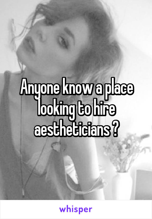 Anyone know a place looking to hire aestheticians ?