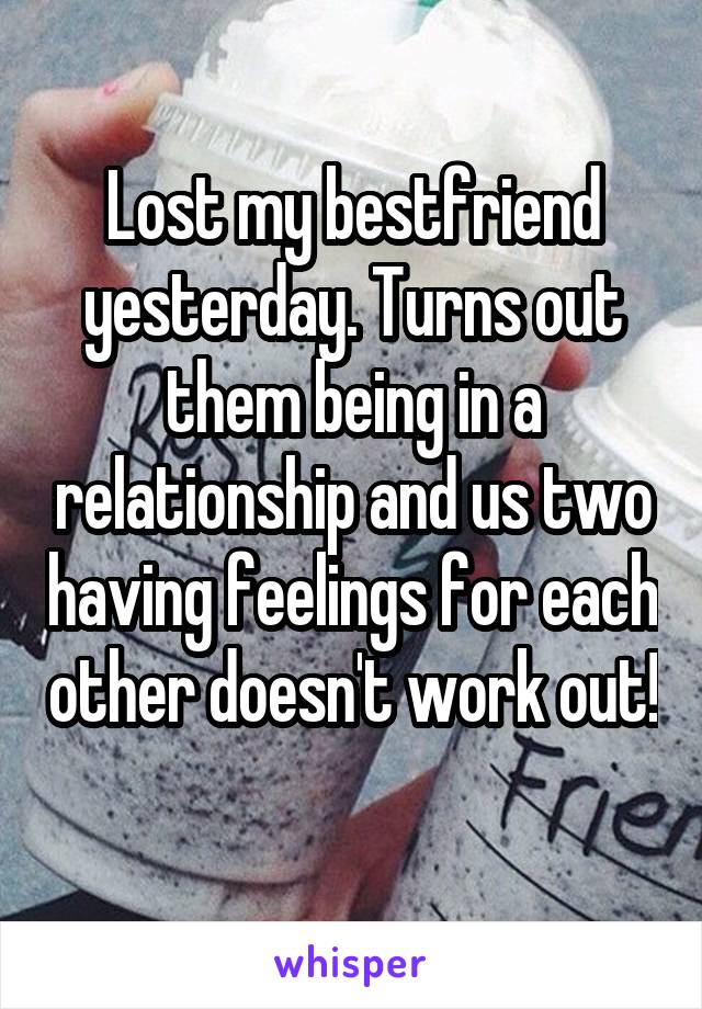 Lost my bestfriend yesterday. Turns out them being in a relationship and us two having feelings for each other doesn't work out! 