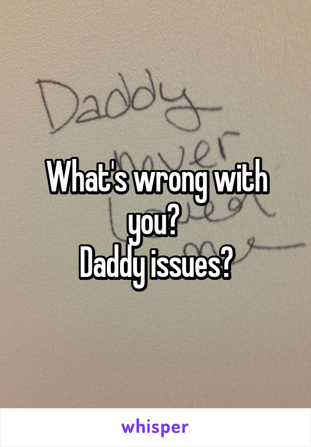 What's wrong with you? 
Daddy issues?