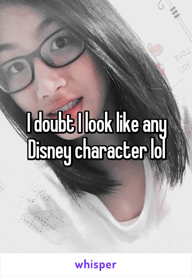 I doubt I look like any Disney character lol