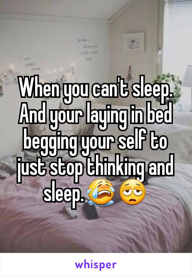 When you can't sleep. And your laying in bed begging your self to just stop thinking and sleep.😭😩