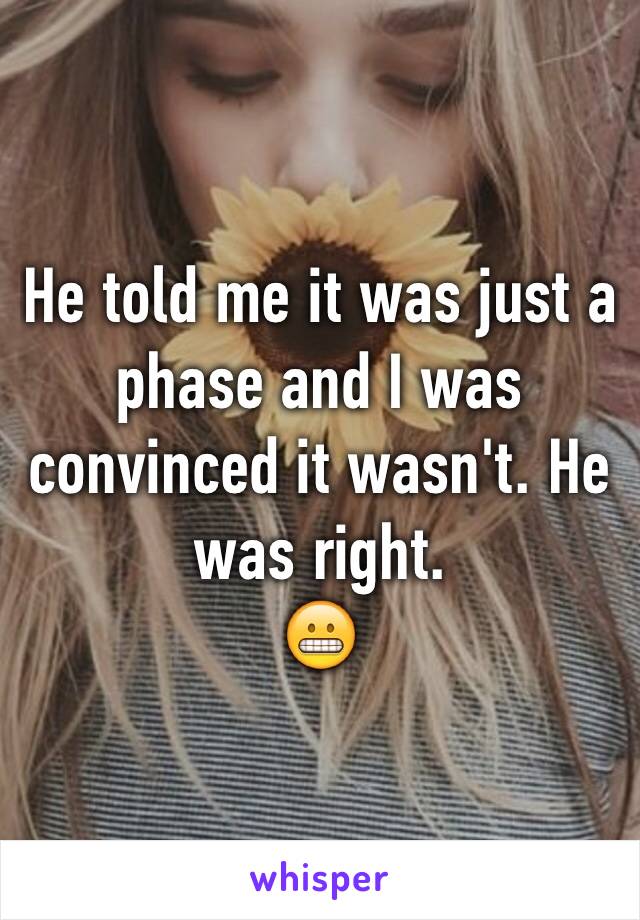 He told me it was just a phase and I was convinced it wasn't. He was right.
😬