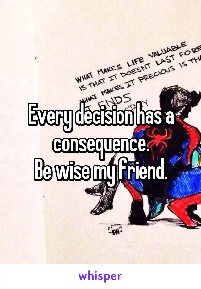 Every decision has a consequence.
Be wise my friend.