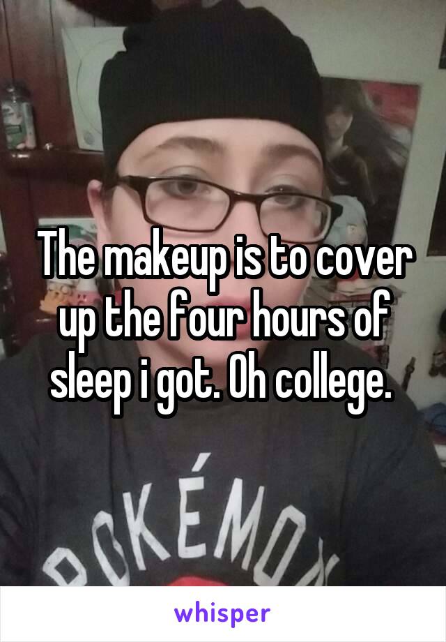 The makeup is to cover up the four hours of sleep i got. Oh college. 