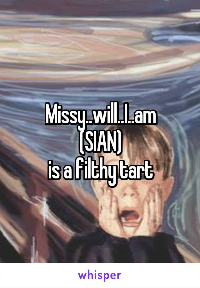 Missy..will..I..am
(SIAN)
is a filthy tart