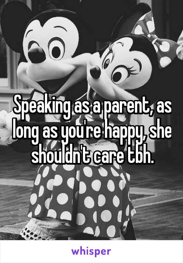 Speaking as a parent, as long as you're happy, she shouldn't care tbh.