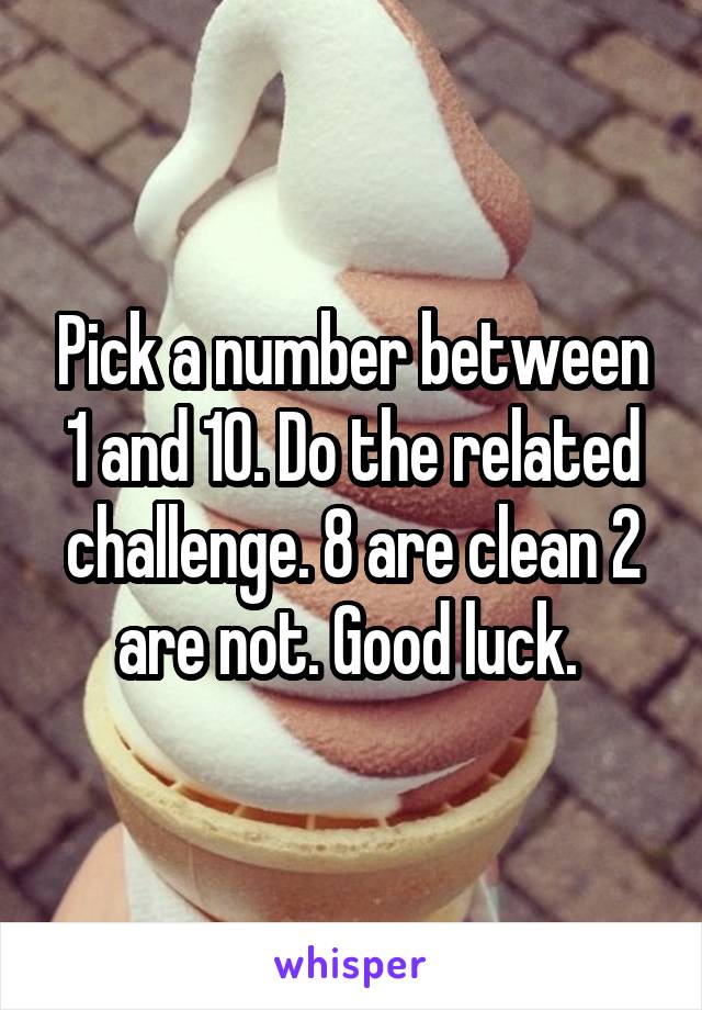 Pick a number between 1 and 10. Do the related challenge. 8 are clean 2 are not. Good luck. 