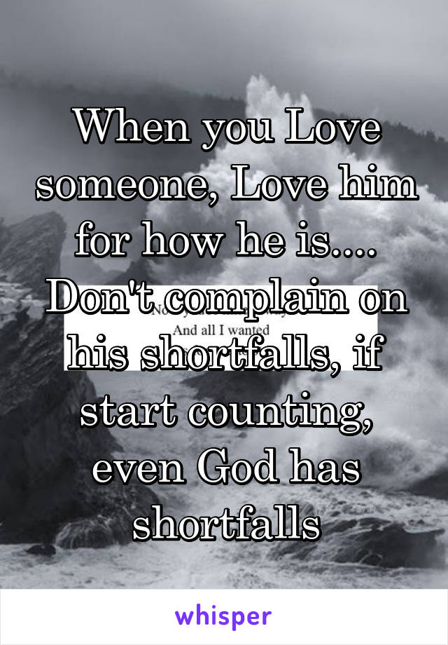 When you Love someone, Love him for how he is....
Don't complain on his shortfalls, if start counting, even God has shortfalls