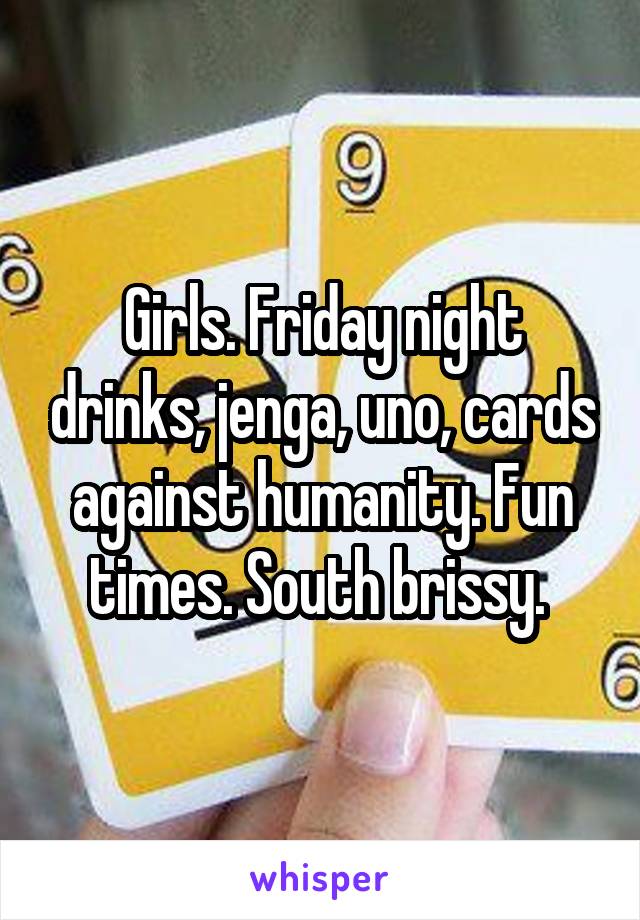 Girls. Friday night drinks, jenga, uno, cards against humanity. Fun times. South brissy. 