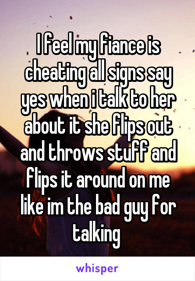 I feel my fiance is cheating all signs say yes when i talk to her about it she flips out and throws stuff and flips it around on me like im the bad guy for talking 