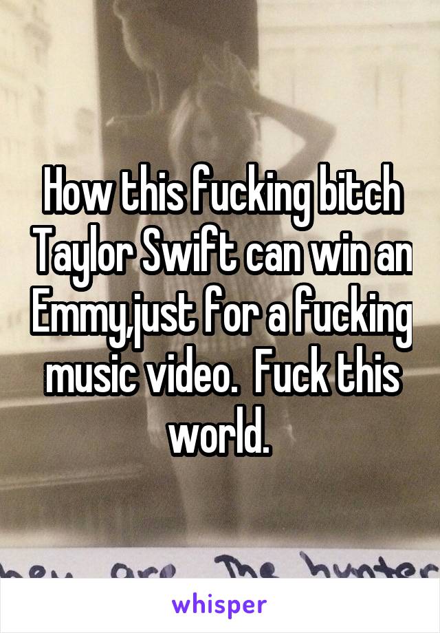 How this fucking bitch Taylor Swift can win an Emmy,just for a fucking music video.  Fuck this world. 