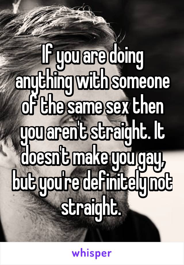 If you are doing anything with someone of the same sex then you aren't straight. It doesn't make you gay, but you're definitely not straight. 