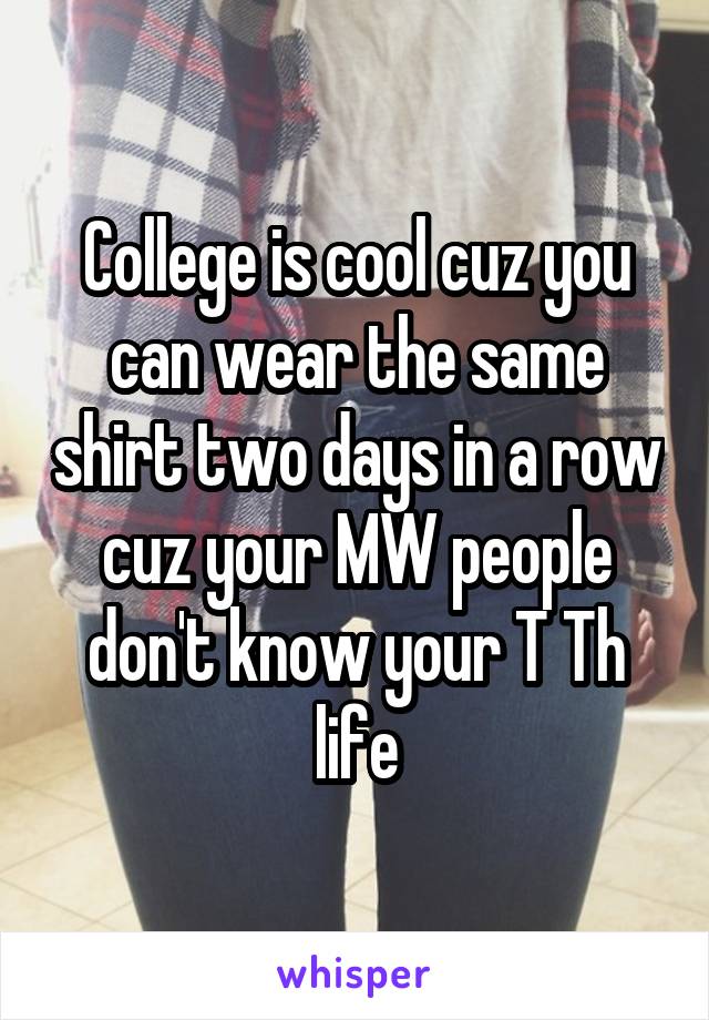 College is cool cuz you can wear the same shirt two days in a row cuz your MW people don't know your T Th life