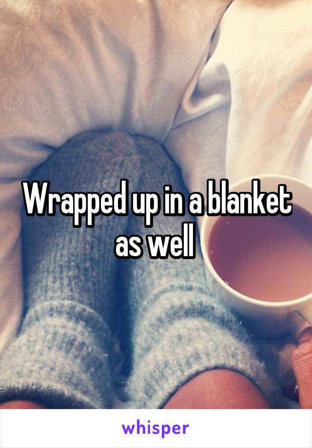 Wrapped up in a blanket as well 